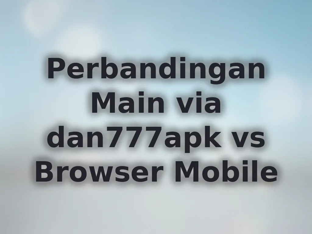 Perbandingan Main via dan777apk vs Browser Mobile