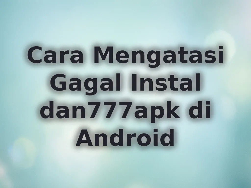 Cara Mengatasi Gagal Instal dan777apk di Android